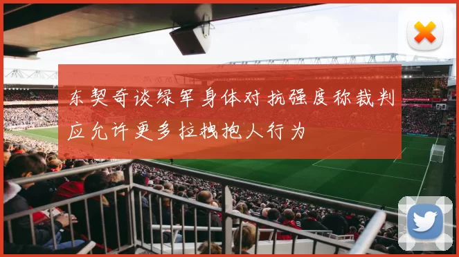 东契奇谈绿军身体对抗强度称裁判应允许更多拉拽抱人行为