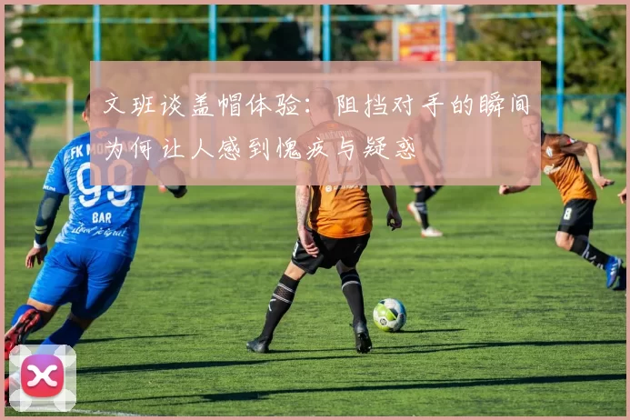 文班谈盖帽体验：阻挡对手的瞬间为何让人感到愧疚与疑惑